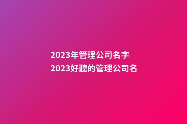 2023年管理公司名字 2023好聽的管理公司名-第1張-公司起名-玄機派